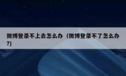 微博登录不上去怎么办（微博登录不了怎么办?）