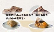 国外的tiktok怎么看不了（为什么国外的tiktok看不了）