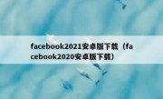 facebook2021安卓版下载（facebook2020安卓版下载）