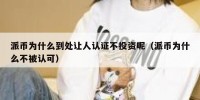 派币为什么到处让人认证不投资呢（派币为什么不被认可）