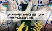 youtube可以用什么加速器（youtube用什么加速器可以看）