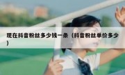 现在抖音粉丝多少钱一条（抖音粉丝单价多少）