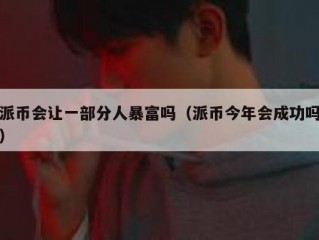 派币会让一部分人暴富吗（派币今年会成功吗）