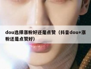 dou选择涨粉好还是点赞（抖音dou+涨粉还是点赞好）
