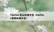 Twitter怎么改成中文（twitter如何改成中文）