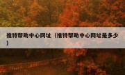 推特帮助中心网址（推特帮助中心网址是多少）
