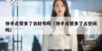 快手点赞多了会封号吗（快手点赞多了占空间吗）