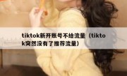 tiktok新开账号不给流量（tiktok突然没有了推荐流量）