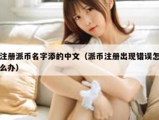 注册派币名字添的中文（派币注册出现错误怎么办）