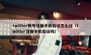 twitter账号注册手机验证怎么过（twitter注册手机验证码）