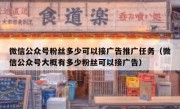 微信公众号粉丝多少可以接广告推广任务（微信公众号大概有多少粉丝可以接广告）