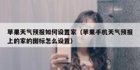 苹果天气预报如何设置家（苹果手机天气预报上的家的图标怎么设置）