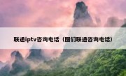 联通iptv咨询电话（图们联通咨询电话）