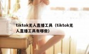 tiktok无人直播工具（tiktok无人直播工具有哪些）