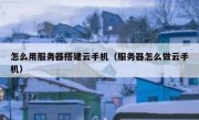 怎么用服务器搭建云手机（服务器怎么做云手机）