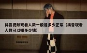 抖音视频观看人数一般是多少正常（抖音观看人数可以赚多少钱）
