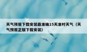 天气预报下载安装最准确15天准时天气（天气预报正版下载安装）