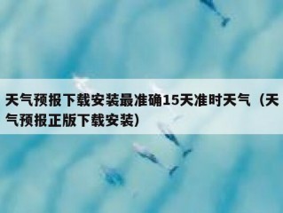 天气预报下载安装最准确15天准时天气（天气预报正版下载安装）