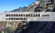 推特点赞取消有记录吗怎么设置（twitter点赞后瞬间取消）