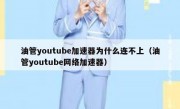 油管youtube加速器为什么连不上（油管youtube网络加速器）