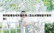 如何能看出对方喜欢你（怎么试探他喜不喜欢你）