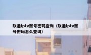 联通iptv账号密码查询（联通iptv账号密码怎么查询）