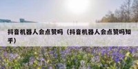 抖音机器人会点赞吗（抖音机器人会点赞吗知乎）