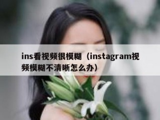 ins看视频很模糊（instagram视频模糊不清晰怎么办）