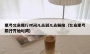 尾号北京限行时间几点到几点解除（北京尾号限行开始时间）
