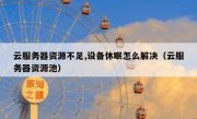 云服务器资源不足,设备休眠怎么解决（云服务器资源池）
