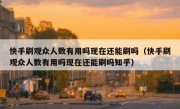 快手刷观众人数有用吗现在还能刷吗（快手刷观众人数有用吗现在还能刷吗知乎）