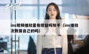 ins视频播放量有收益吗知乎（ins播放次数算自己的吗）