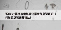 买dou+是增加粉丝好还是增加点赞评论（抖加买点赞还是粉丝）