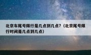 北京车尾号限行是几点到几点?（北京尾号限行时间是几点到几点）