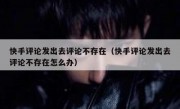 快手评论发出去评论不存在（快手评论发出去评论不存在怎么办）