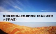 如何能看到别人手机里的内容（怎么可以看别人手机内容）