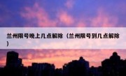 兰州限号晚上几点解除（兰州限号到几点解除）