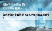 怎么添加抖音互赞群（怎么添加抖音互赞群号）