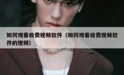 如何观看收费视频软件（如何观看收费视频软件的视频）