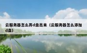 云服务器怎么弄d盘出来（云服务器怎么添加d盘）