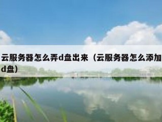 云服务器怎么弄d盘出来（云服务器怎么添加d盘）