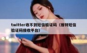 twitter收不到短信验证码（推特短信验证码接收平台）