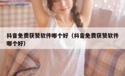 抖音免费获赞软件哪个好（抖音免费获赞软件哪个好）