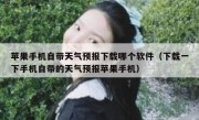 苹果手机自带天气预报下载哪个软件（下载一下手机自带的天气预报苹果手机）