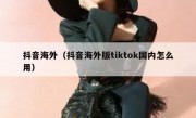 抖音海外（抖音海外版tiktok国内怎么用）