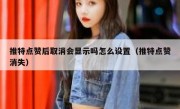 推特点赞后取消会显示吗怎么设置（推特点赞消失）