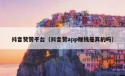 抖音赞赞平台（抖音赞app赚钱是真的吗）