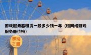 游戏服务器租赁一般多少钱一年（租网络游戏服务器价格）