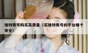 推特账号购买高质量（买推特账号的平台哪个安全）