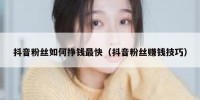 抖音粉丝如何挣钱最快（抖音粉丝赚钱技巧）